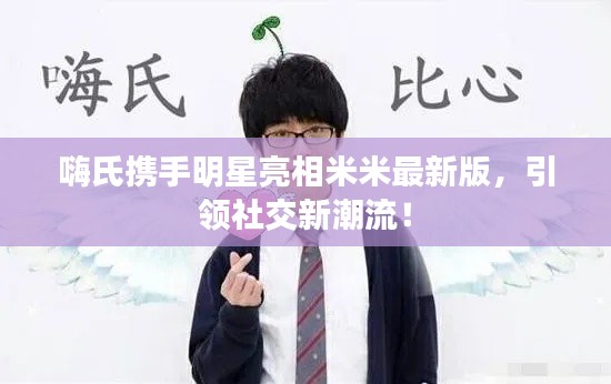 嗨氏携手明星亮相米米最新版,引领社交新潮流!