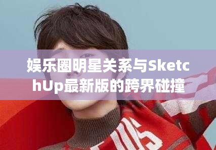 娱乐圈明星关系与SketchUp最新版的跨界碰撞