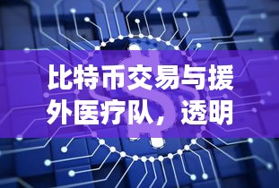 比特币交易与援外医疗队,透明监控助力全球健康融合创新