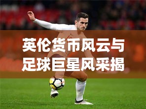 英伦货币风云与足球巨星风采揭秘,英镑兑瑞郎动态及C罗最新探秘之旅