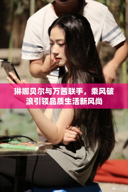 琳娜贝尔与万茜联手,乘风破浪引领品质生活新风尚
