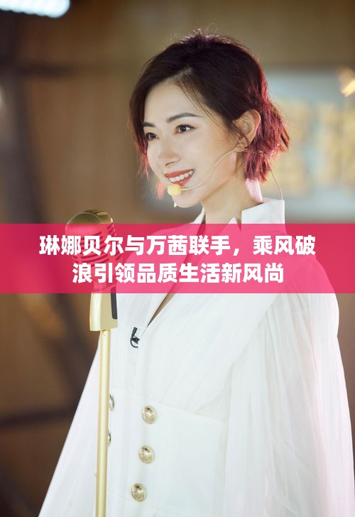 琳娜贝尔与万茜联手,乘风破浪引领品质生活新风尚