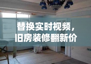 替换实时视频,旧房装修翻新价格全面解析