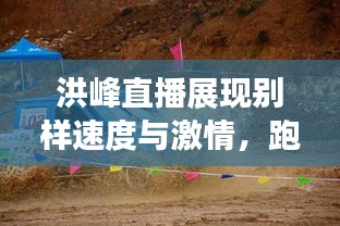 洪峰直播展现别样速度与激情,跑男骑马实录!