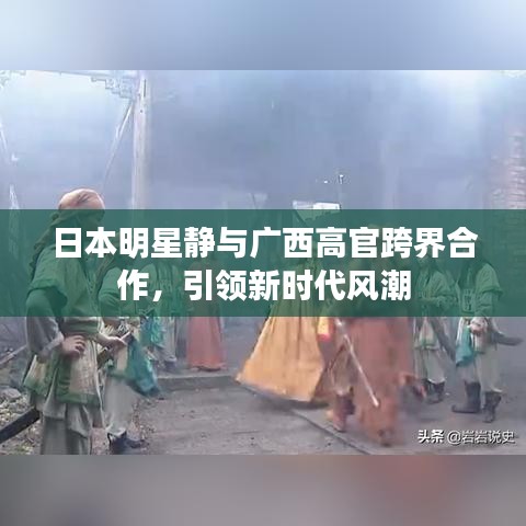 日本明星静与广西高官跨界合作,引领新时代风潮