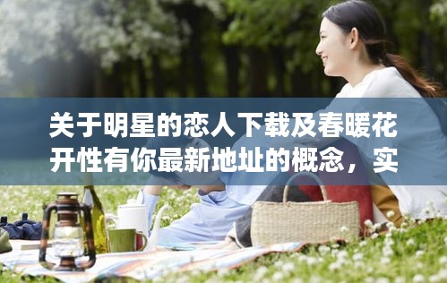 关于明星的恋人下载及春暖花开性有你最新地址的概念,实际上涉及两个主要方面,一是关于明星的恋人相关的内容下载,二是关于春暖花开性相关内容的最新地址或信息。这两个话题都带有一定的敏感性和复杂性,需要谨慎对待。以下是对这一主题的详细解读和落地执行策略,以及虚假宣传的警示。