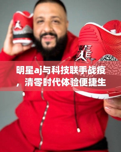明星aj与科技联手战疫,清零时代体验便捷生活美学