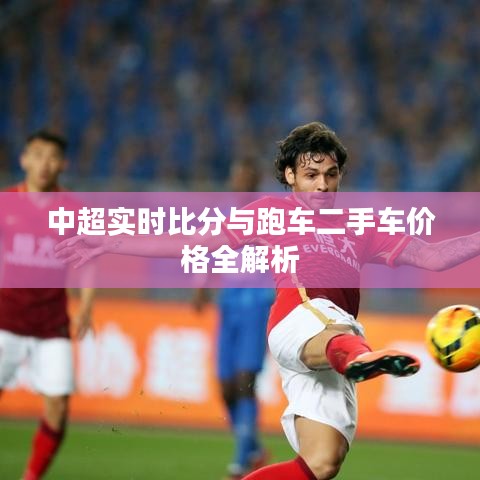 中超实时比分与跑车二手车价格全解析