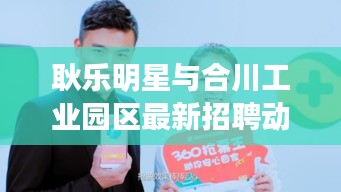 耿乐明星与合川工业园区最新招聘动态揭秘