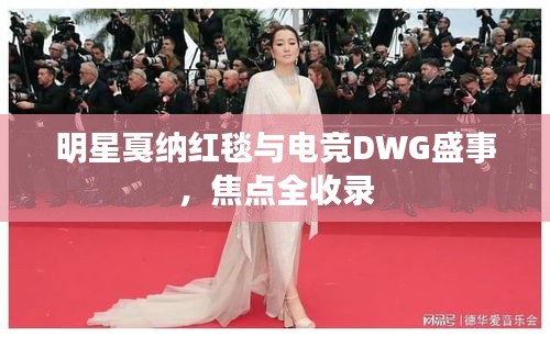 明星戛纳红毯与电竞DWG盛事,焦点全收录