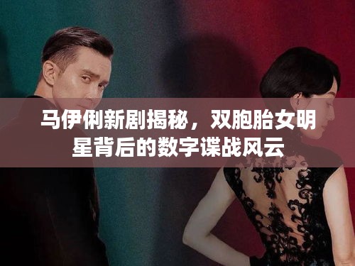 马伊俐新剧揭秘,双胞胎女明星背后的数字谍战风云