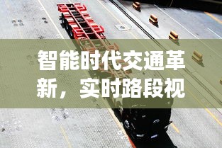 智能时代交通革新,实时路段视频监测与最新款智能车辆同步发展