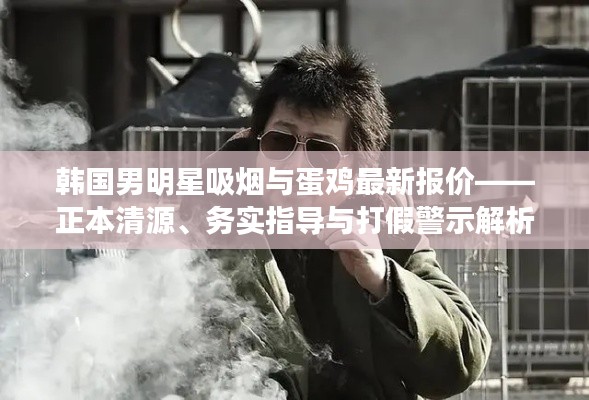 韩国男明星吸烟与蛋鸡最新报价——正本清源、务实指导与打假警示解析