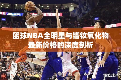 篮球NBA全明星与镨钕氧化物最新价格的深度剖析