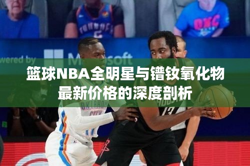 篮球NBA全明星与镨钕氧化物最新价格的深度剖析