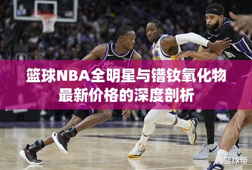 篮球NBA全明星与镨钕氧化物最新价格的深度剖析