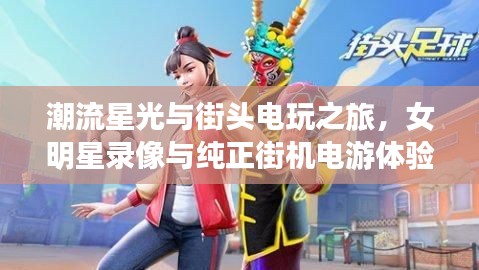 潮流星光与街头电玩之旅,女明星录像与纯正街机电游体验