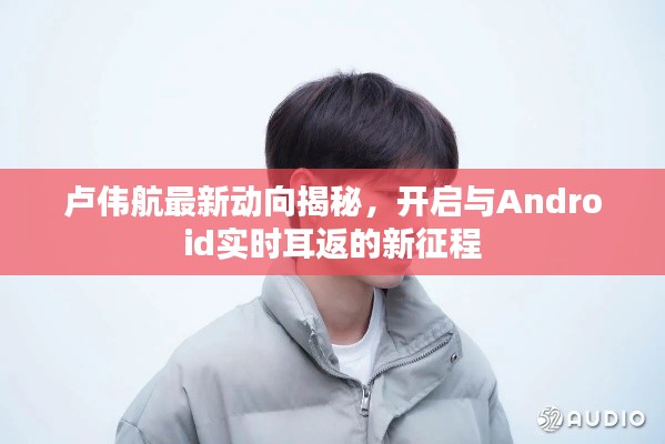 卢伟航最新动向揭秘,开启与Android实时耳返的新征程