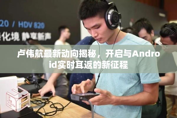 卢伟航最新动向揭秘,开启与Android实时耳返的新征程