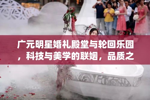 广元明星婚礼殿堂与轮回乐园,科技与美学的联姻,品质之选