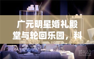 广元明星婚礼殿堂与轮回乐园,科技与美学的联姻,品质之选