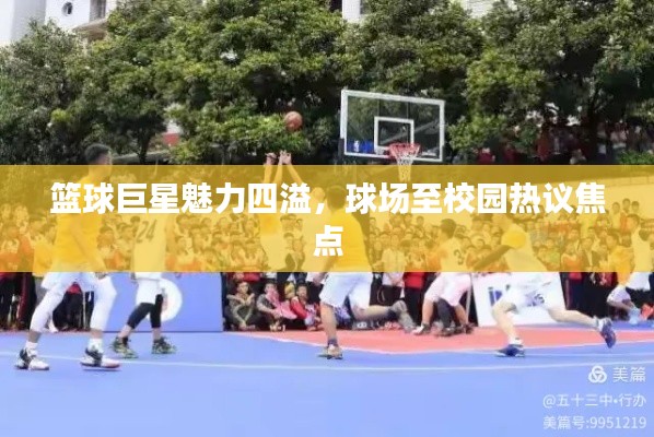 篮球巨星魅力四溢，球场至校园热议焦点