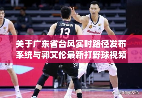 关于广东省台风实时路径发布系统与郭艾伦最新打野球视频的深度剖析