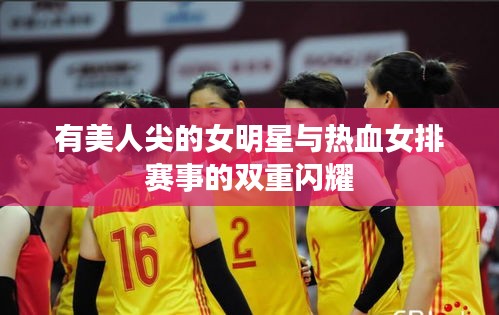 有美人尖的女明星与热血女排赛事的双重闪耀