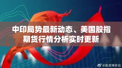 中印局势最新动态、美国股指期货行情分析实时更新