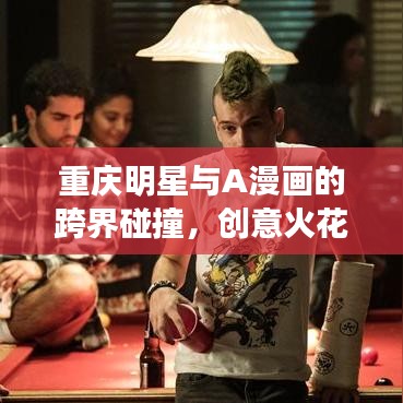 重庆明星与A漫画的跨界碰撞,创意火花四溅