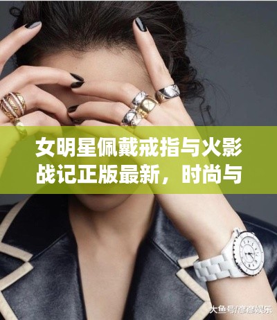 女明星佩戴戒指与火影战记正版最新,时尚与经典的完美融合