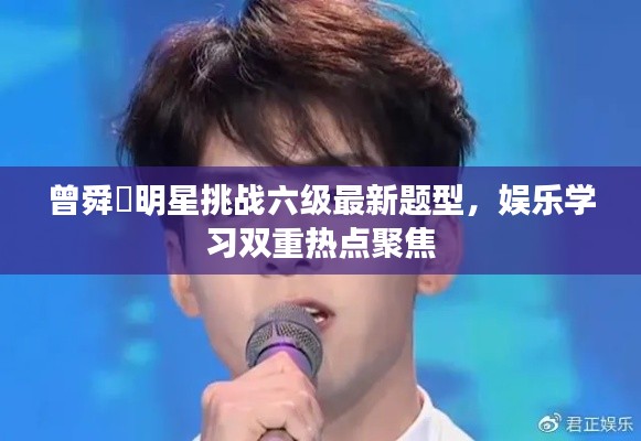 曾舜晞明星挑战六级最新题型,娱乐学习双重热点聚焦