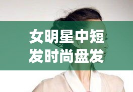 女明星中短发时尚盘发指南