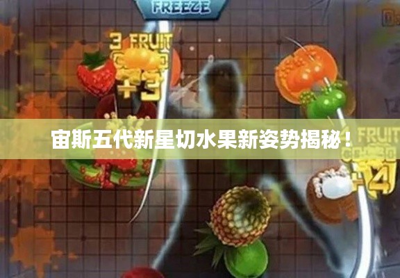 宙斯五代新星切水果新姿势揭秘!