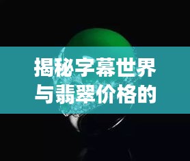 揭秘字幕世界与翡翠价格的神秘面纱,飘蓝花翡翠的价值探讨