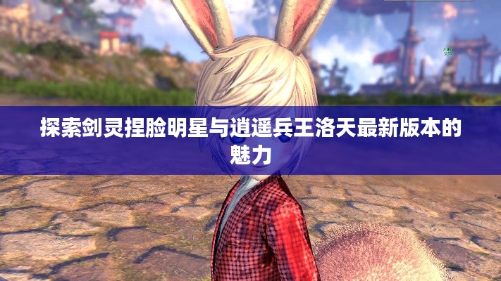 探索剑灵捏脸明星与逍遥兵王洛天最新版本的魅力