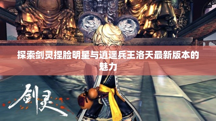 探索剑灵捏脸明星与逍遥兵王洛天最新版本的魅力