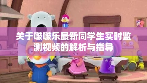 关于啵啵乐最新同学生实时监测视频的解析与指导