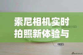 索尼相机实时拍照新体验与兵王罗铮最新动态,精彩不容错过!