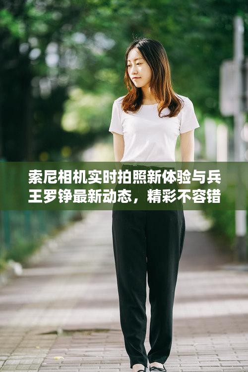 索尼相机实时拍照新体验与兵王罗铮最新动态,精彩不容错过!