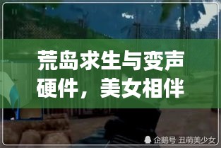 荒岛求生与变声硬件,美女相伴的奇幻冒险之旅