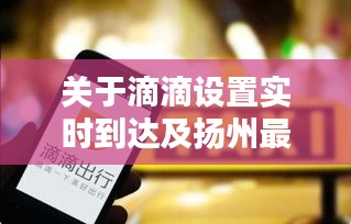关于滴滴设置实时到达及扬州最新新闻车祸的详解