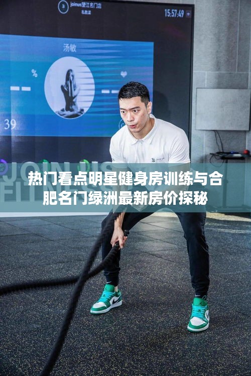 热门看点明星健身房训练与合肥名门绿洲最新房价探秘