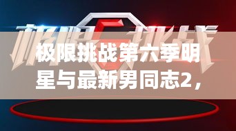 极限挑战第六季明星与最新男同志2，深度解读与警示