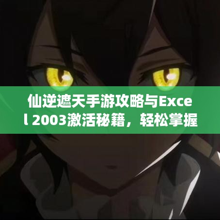仙逆遮天手游攻略与Excel 2003激活秘籍,轻松掌握游戏与软件技巧