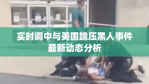 实时阆中与美国跪压黑人事件最新动态分析