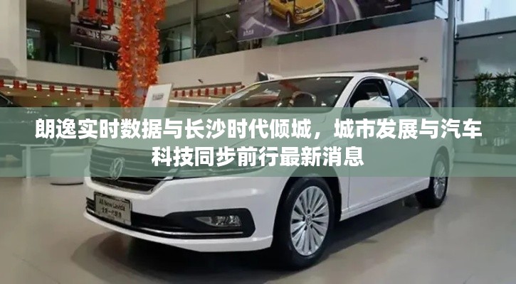 朗逸实时数据与长沙时代倾城,城市发展与汽车科技同步前行最新消息