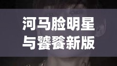 河马脸明星与饕餮新版本的魅力碰撞
