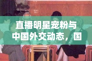 直播明星宠粉与中国外交动态,国际视野下的粉丝热情交汇