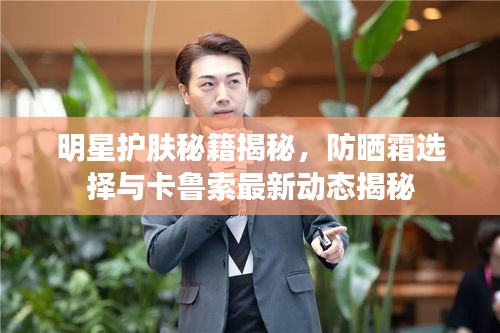 明星护肤秘籍揭秘,防晒霜选择与卡鲁索最新动态揭秘